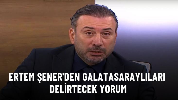 Ertem Şener’den Galatasaraylıları delirtecek yorum